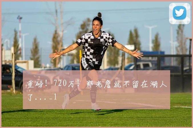 重磅！720万！那老詹就不留在湖人了..._1