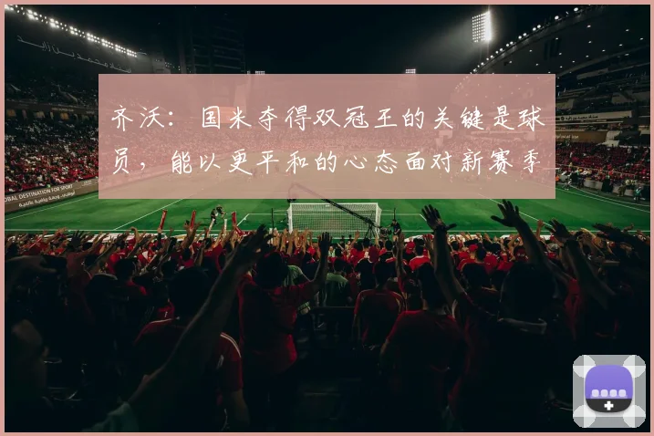齐沃：国米夺得双冠王的关键是球员，能以更平和的心态面对新赛季