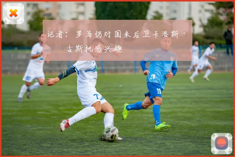 记者：罗马仍对国米后卫卡洛斯·奥古斯托感兴趣