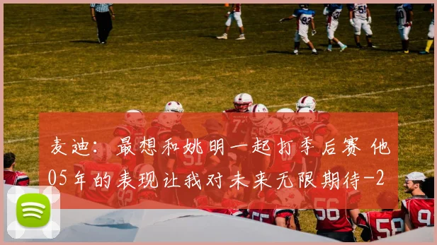 麦迪：最想和姚明一起打季后赛 他05年的表现让我对未来无限期待