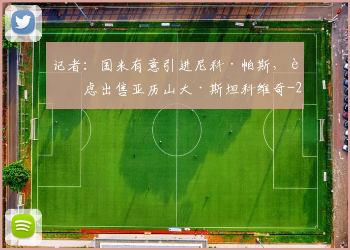 记者：国米有意引进尼科·帕斯，考虑出售亚历山大·斯坦科维奇