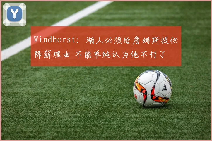 Windhorst：湖人必须给詹姆斯提供降薪理由 不能单纯认为他不行了