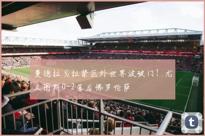 曼德拉戈拉禁区外世界波破门！尤文图斯0-2落后佛罗伦萨