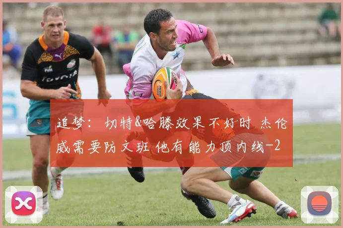追梦：切特&哈滕效果不好时 杰伦威需要防文班 他有能力顶内线