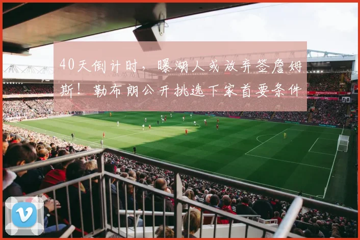 40天倒计时，曝湖人或放弃签詹姆斯！勒布朗公开挑选下家首要条件_1