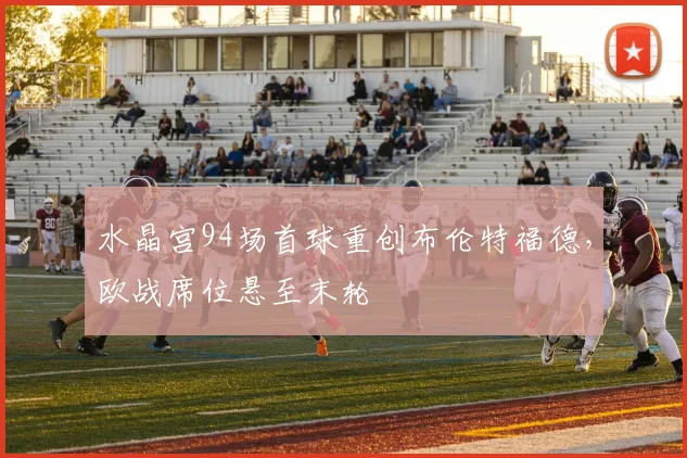 水晶宫94场首球重创布伦特福德，欧战席位悬至末轮