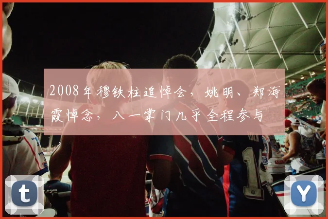 2008年穆铁柱追悼会，姚明、郑海霞悼念，八一掌门几乎全程参与