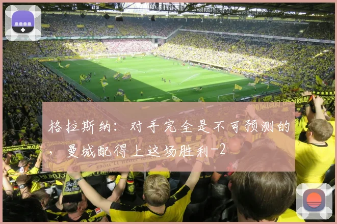 格拉斯纳：对手完全是不可预测的，曼城配得上这场胜利