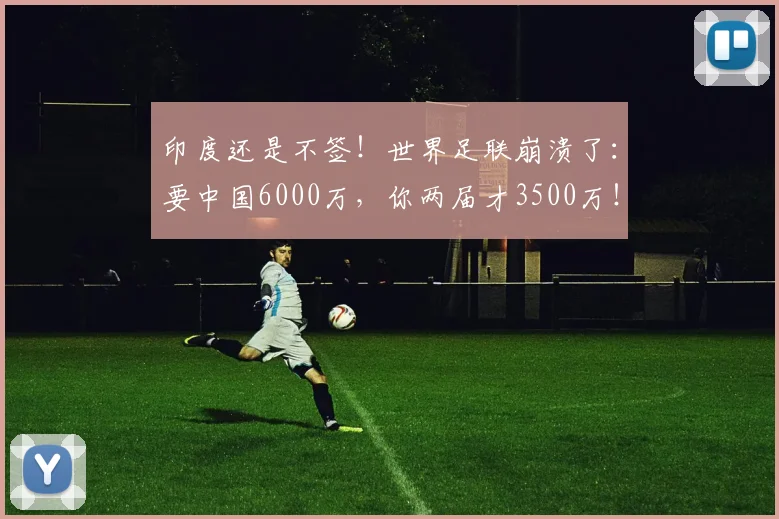 印度还是不签！世界足联崩溃了：要中国6000万，你两届才3500万！