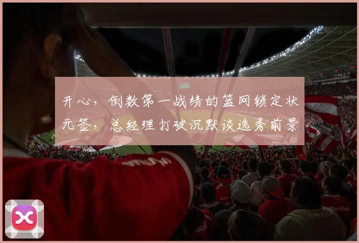 开心，倒数第一战绩的篮网锁定状元签，总经理打破沉默谈选秀前景