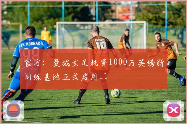官方：曼城女足耗资1000万英镑新训练基地正式启用_1