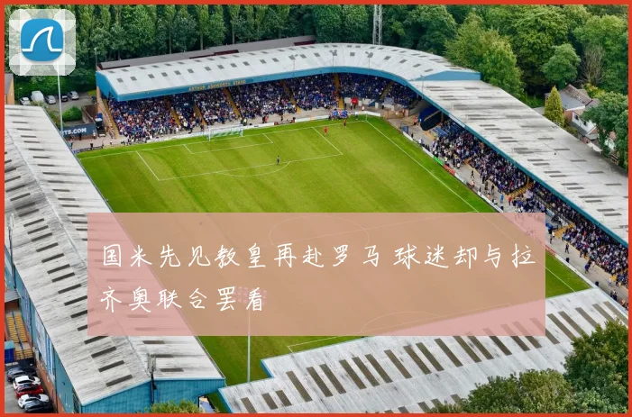 国米先见教皇再赴罗马 球迷却与拉齐奥联合罢看
