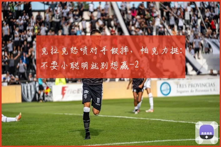 克拉克怒喷对手假摔，帕克力挺：不耍小聪明就别想赢