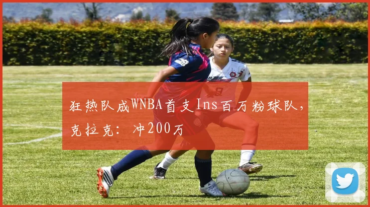 狂热队成WNBA首支Ins百万粉球队，克拉克：冲200万