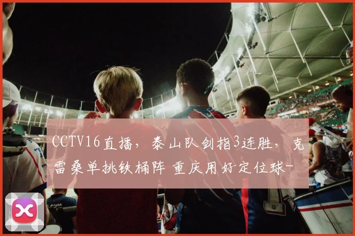 CCTV16直播，泰山队剑指3连胜，克雷桑单挑铁桶阵 重庆用好定位球