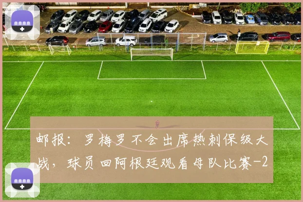 邮报：罗梅罗不会出席热刺保级大战，球员回阿根廷观看母队比赛