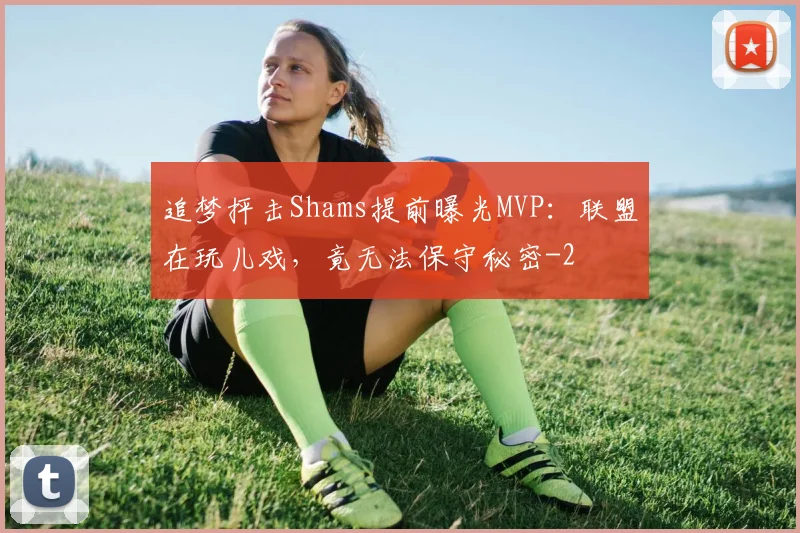 追梦抨击Shams提前曝光MVP：联盟在玩儿戏，竟无法保守秘密