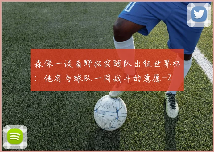 森保一谈南野拓实随队出征世界杯：他有与球队一同战斗的意愿
