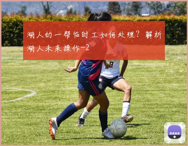 湖人的一帮临时工如何处理？解析湖人未来操作