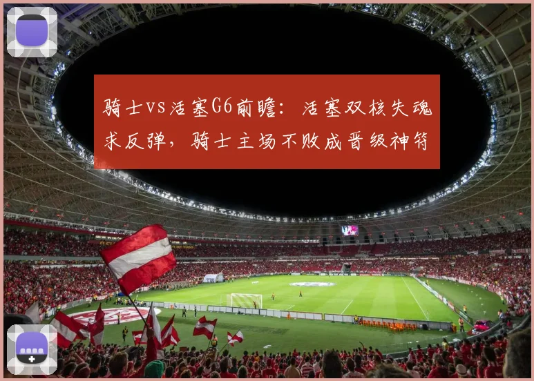 骑士vs活塞G6前瞻：活塞双核失魂求反弹，骑士主场不败成晋级神符