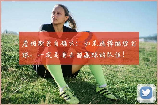 詹姆斯亲自确认：如果选择继续打球，一定是要去能赢球的队伍！
