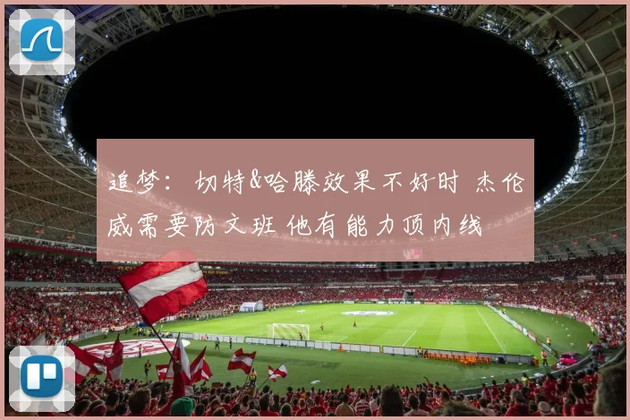 追梦：切特&哈滕效果不好时 杰伦威需要防文班 他有能力顶内线