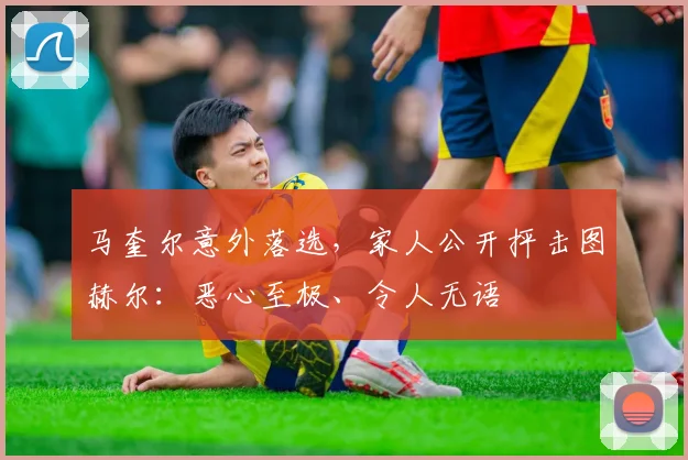 马奎尔意外落选，家人公开抨击图赫尔：恶心至极、令人无语