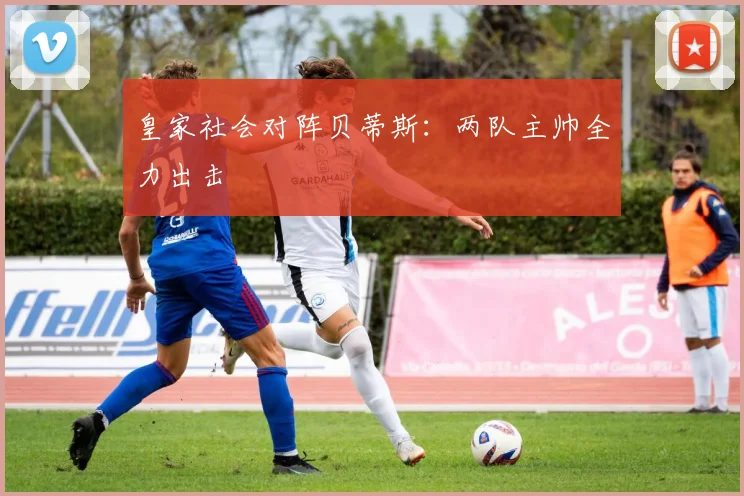 皇家社会对阵贝蒂斯：两队主帅全力出击