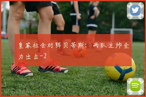 皇家社会对阵贝蒂斯：两队主帅全力出击