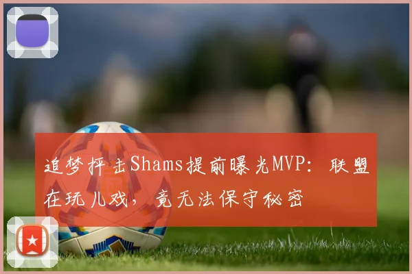 追梦抨击Shams提前曝光MVP：联盟在玩儿戏，竟无法保守秘密
