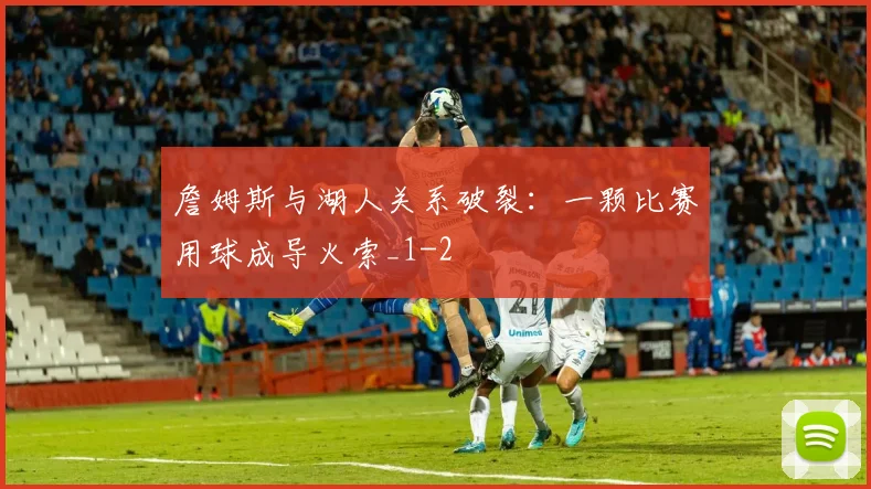 詹姆斯与湖人关系破裂：一颗比赛用球成导火索_1