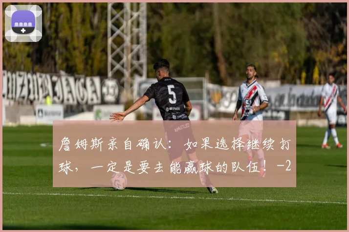 詹姆斯亲自确认：如果选择继续打球，一定是要去能赢球的队伍！