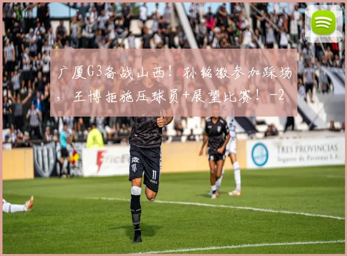 广厦G3备战山西！孙铭徽参加踩场，王博拒施压球员+展望比赛！