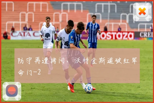 防守再遭拷问，沃特金斯道破红军命门