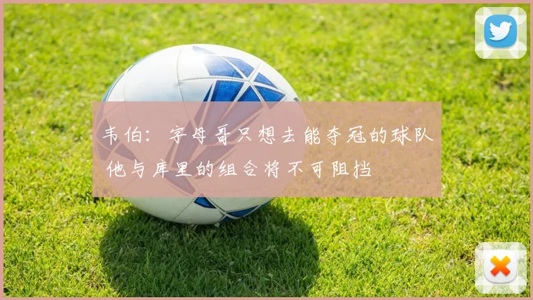 韦伯：字母哥只想去能夺冠的球队 他与库里的组合将不可阻挡