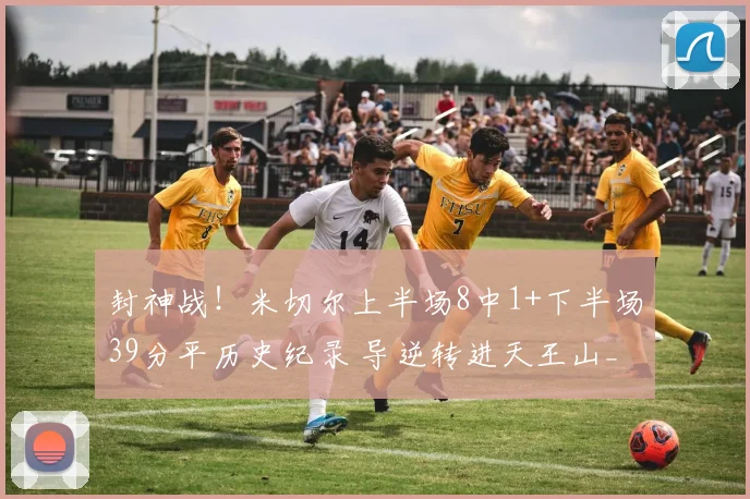 封神战！米切尔上半场8中1+下半场39分平历史纪录 导逆转进天王山_1