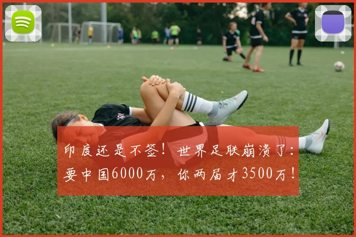印度还是不签！世界足联崩溃了：要中国6000万，你两届才3500万！