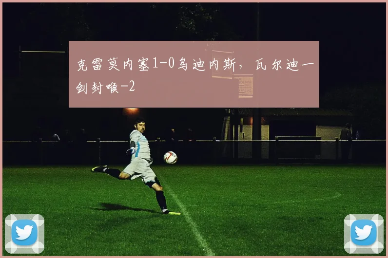 克雷莫内塞1-0乌迪内斯，瓦尔迪一剑封喉