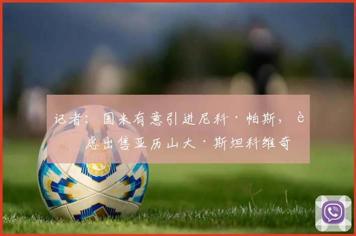 记者：国米有意引进尼科·帕斯，考虑出售亚历山大·斯坦科维奇
