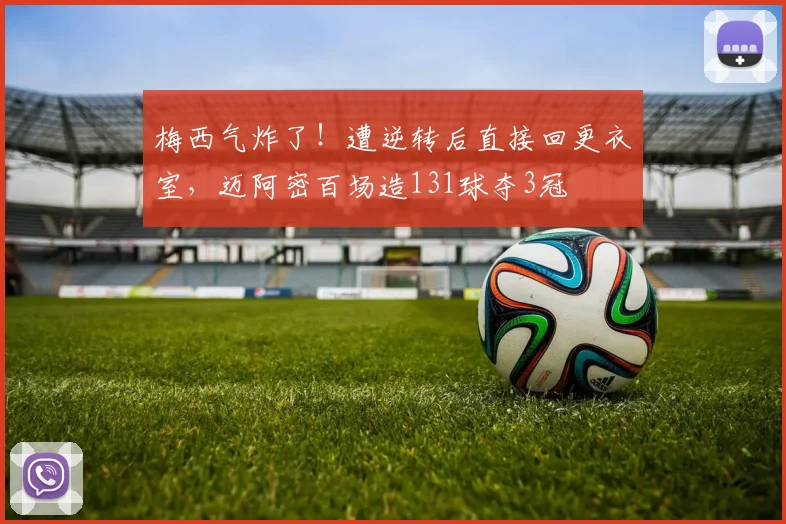 梅西气炸了！遭逆转后直接回更衣室，迈阿密百场造131球夺3冠