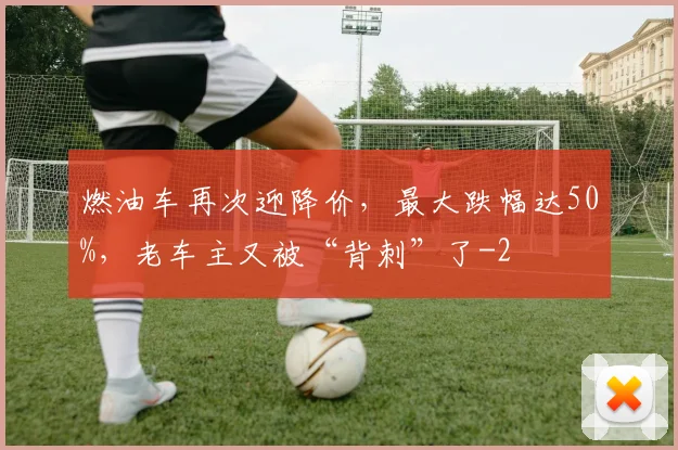 燃油车再次迎降价，最大跌幅达50%，老车主又被“背刺”了