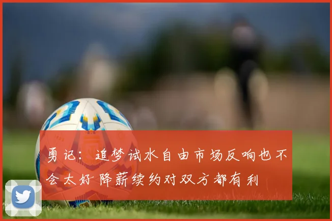 勇记：追梦试水自由市场反响也不会太好 降薪续约对双方都有利