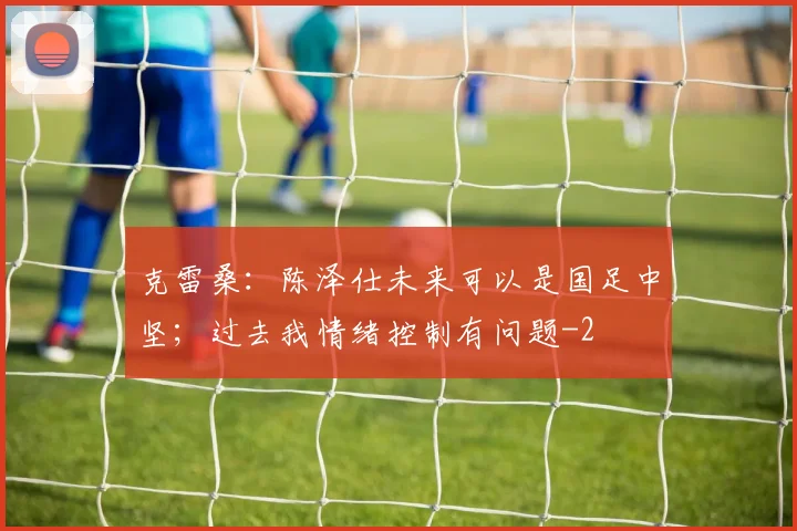 克雷桑：陈泽仕未来可以是国足中坚；过去我情绪控制有问题
