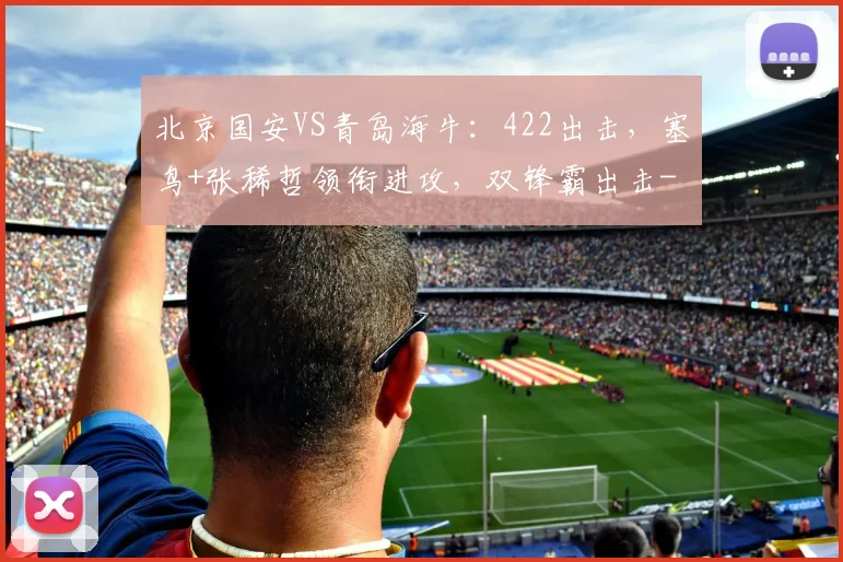 北京国安VS青岛海牛：422出击，塞鸟+张稀哲领衔进攻，双锋霸出击