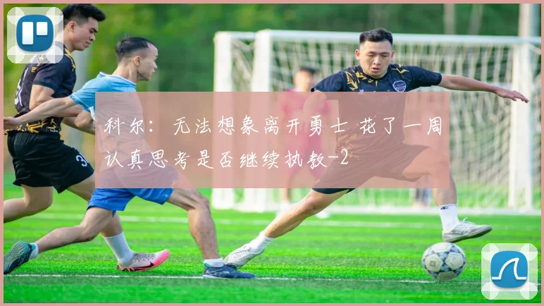 科尔：无法想象离开勇士 花了一周认真思考是否继续执教