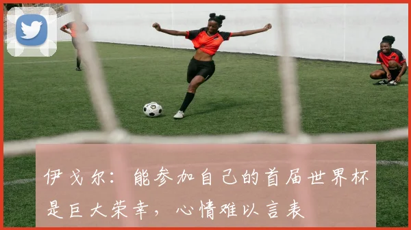 伊戈尔：能参加自己的首届世界杯是巨大荣幸，心情难以言表