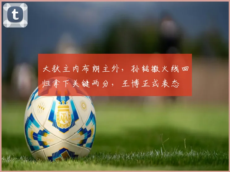 大秋主内布朗主外，孙铭徽火线回归拿下关键两分，王博正式表态