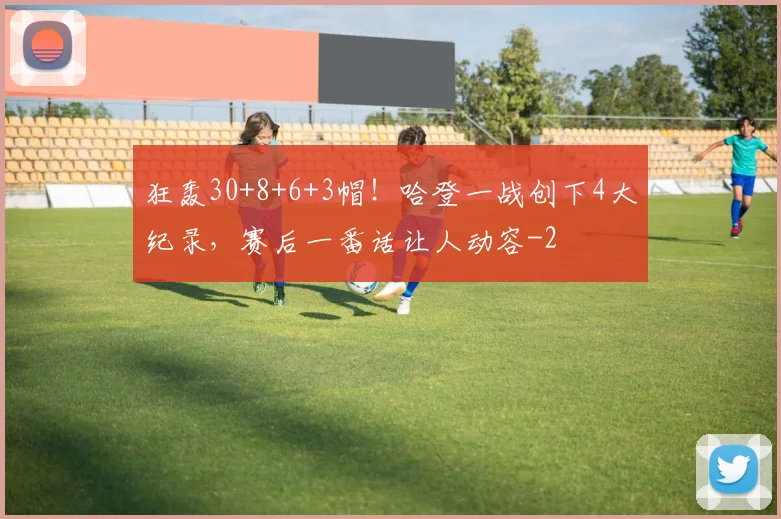 狂轰30+8+6+3帽！哈登一战创下4大纪录，赛后一番话让人动容