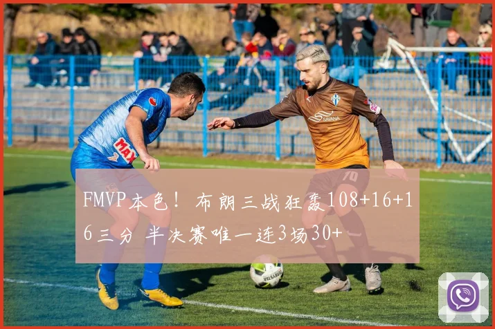 FMVP本色！布朗三战狂轰108+16+16三分 半决赛唯一连3场30+