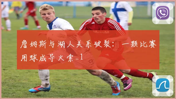 詹姆斯与湖人关系破裂：一颗比赛用球成导火索_1